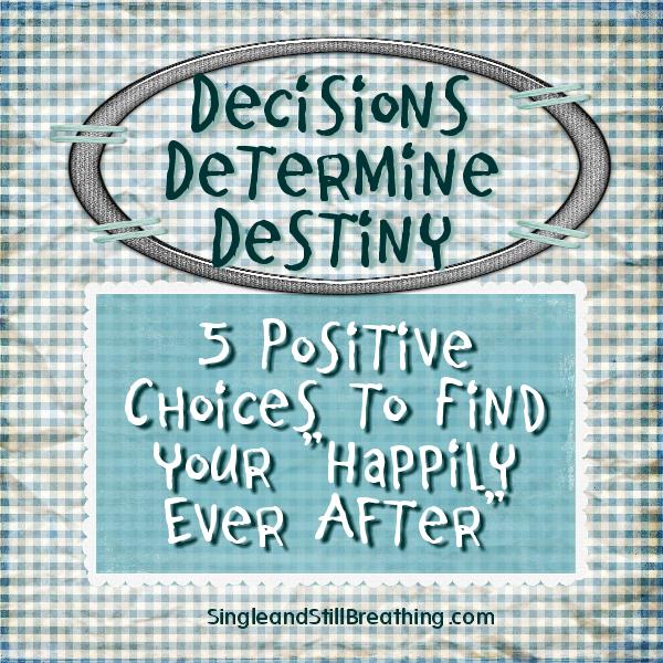 DECISIONS DETERMINE DESTINY: 5 Positive Choices to Find Your "Happily Ever After" - SingleandStillBreathing.com
