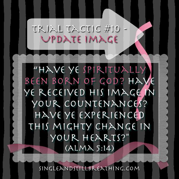 SPIRITUAL: Trial Tactic #10 – UPDATE IMAGE "Have ye spiritually been born of God? Have ye received his image in your countenances? Have ye experienced this mighty change in your hearts?" (Alma 5:14) SingleandStillBreathing.com
